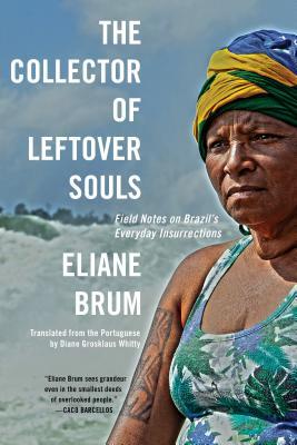 The Collector of Leftover Souls: Field Notes on Brazil's Everyday Insurrections;  Eliane Brum