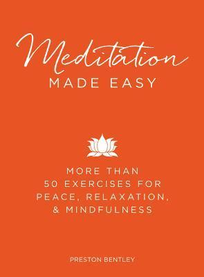 Meditation Made Easy: More Than 50 Exercises for Peace, Relaxation, and Mindfulness;  Preston Bentley