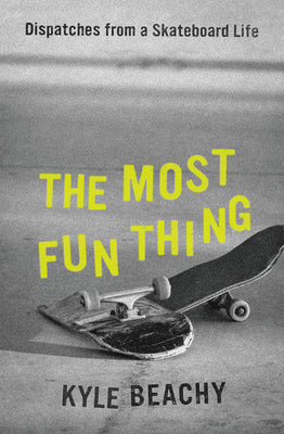 The Most Fun Thing: Dispatches from a Skateboard Life;  Kyle Beachy